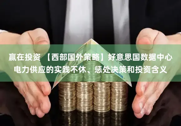赢在投资 【西部国外策略】好意思国数据中心电力供应的实践不休、惩处决策和投资含义
