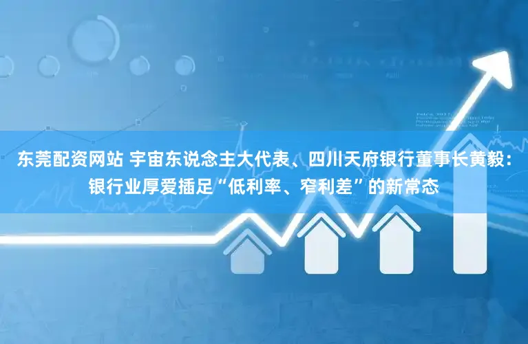 东莞配资网站 宇宙东说念主大代表、四川天府银行董事长黄毅：银行业厚爱插足“低利率、窄利差”的新常态