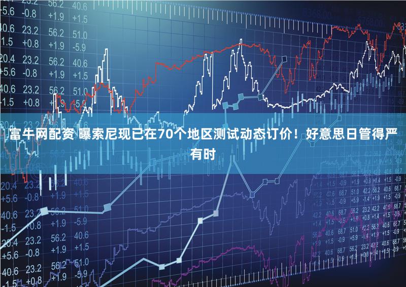 富牛网配资 曝索尼现已在70个地区测试动态订价！好意思日管得严有时