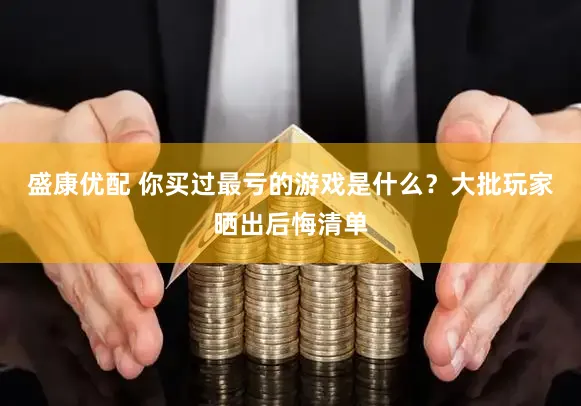 盛康优配 你买过最亏的游戏是什么？大批玩家晒出后悔清单