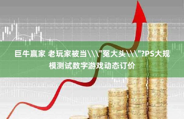 巨牛赢家 老玩家被当\＂冤大头\＂?PS大规模测试数字游戏动态订价
