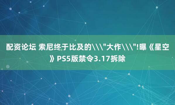 配资论坛 索尼终于比及的\＂大作\＂!曝《星空》PS5版禁令3.17拆除