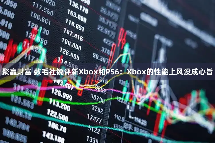 聚赢财富 数毛社锐评新Xbox和PS6：Xbox的性能上风没成心旨