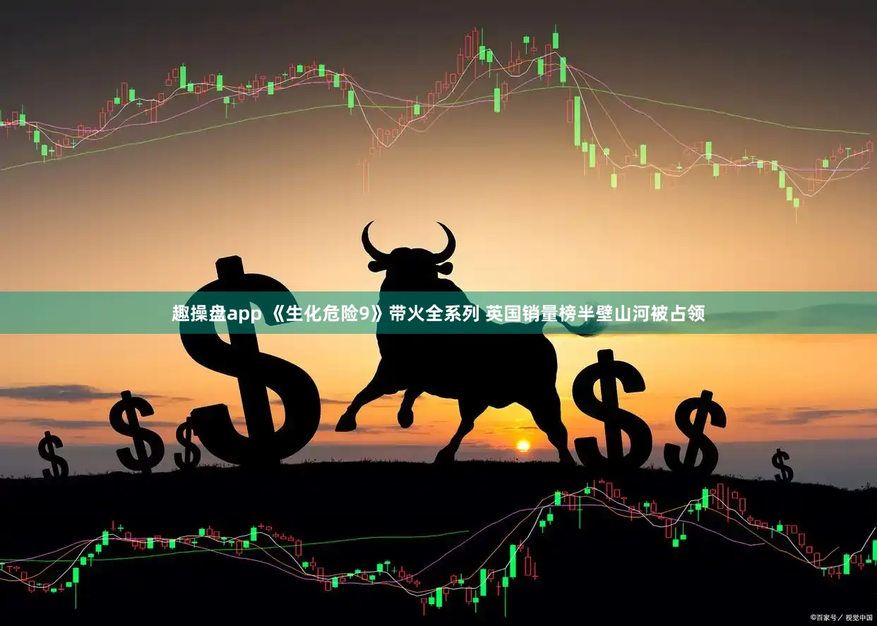 趣操盘app 《生化危险9》带火全系列 英国销量榜半壁山河被占领