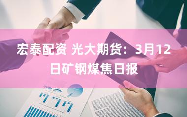 宏泰配资 光大期货：3月12日矿钢煤焦日报