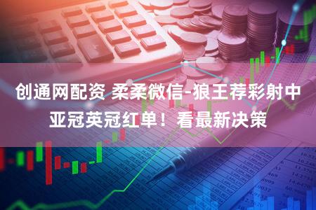 创通网配资 柔柔微信-狼王荐彩射中亚冠英冠红单！看最新决策