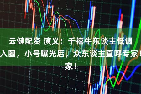 云健配资 演义：千禧牛东谈主低调入圈，小号曝光后，众东谈主直呼专家！