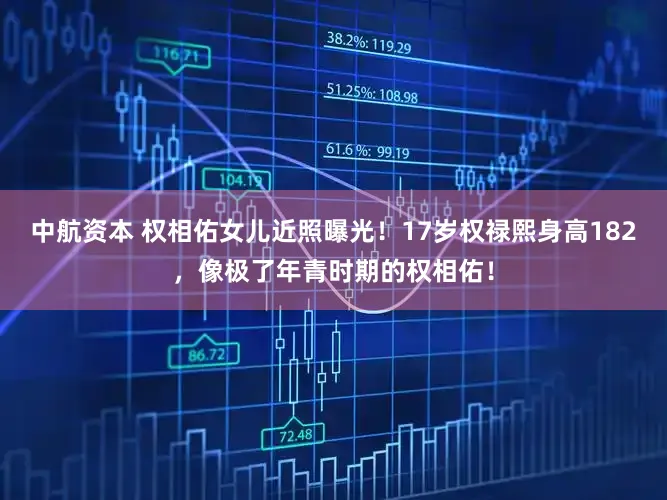 中航资本 权相佑女儿近照曝光！17岁权禄熙身高182，像极了年青时期的权相佑！