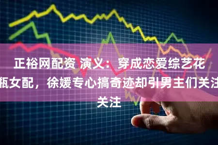 正裕网配资 演义:穿成恋爱综艺花瓶女配,徐媛专心搞奇迹却引男主们关注