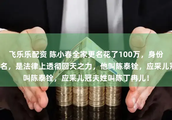 飞乐乐配资 陈小春全家更名花了100万，身份证齐换了，不是艺名，是法律上透彻回天之力，他叫陈泰铨，应采儿冠夫姓叫陈丁冉儿！