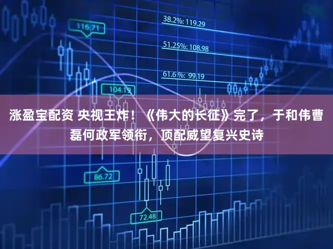 涨盈宝配资 央视王炸！《伟大的长征》完了，于和伟曹磊何政军领衔，顶配威望复兴史诗