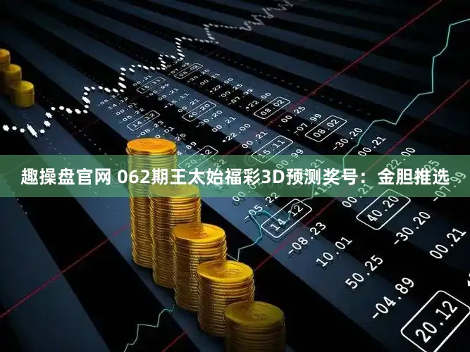 趣操盘官网 062期王太始福彩3D预测奖号：金胆推选