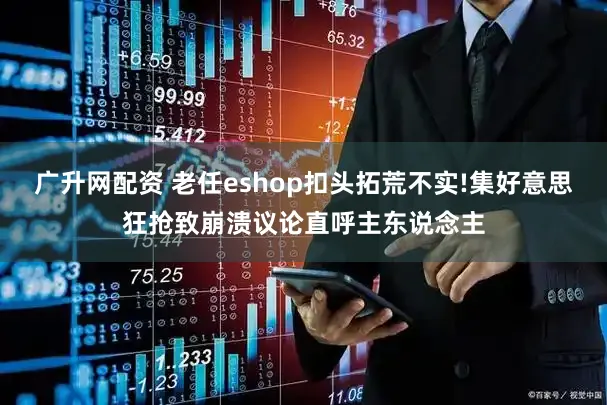 广升网配资 老任eshop扣头拓荒不实!集好意思狂抢致崩溃议论直呼主东说念主