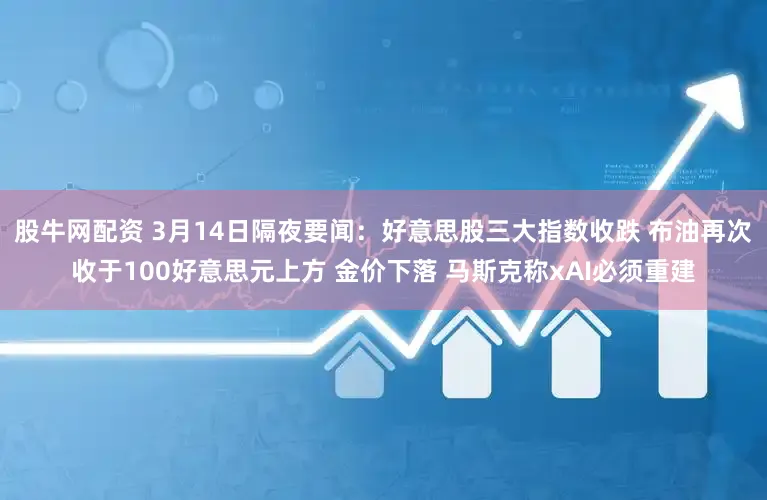 股牛网配资 3月14日隔夜要闻：好意思股三大指数收跌 布油再次收于100好意思元上方 金价下落 马斯克称xAI必须重建