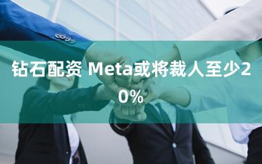 钻石配资 Meta或将裁人至少20%