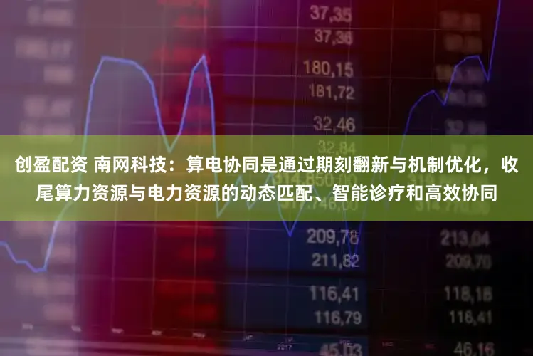 创盈配资 南网科技：算电协同是通过期刻翻新与机制优化，收尾算力资源与电力资源的动态匹配、智能诊疗和高效协同