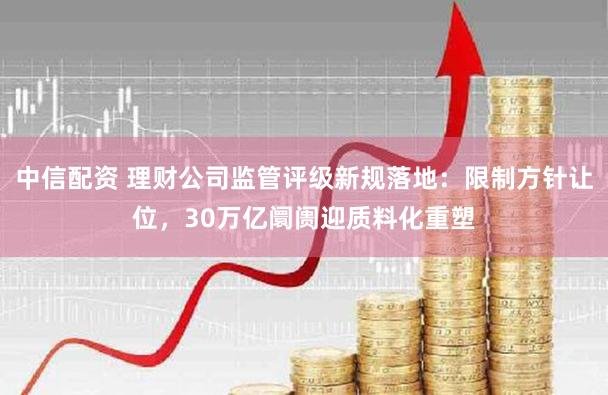 中信配资 理财公司监管评级新规落地：限制方针让位，30万亿阛阓迎质料化重塑