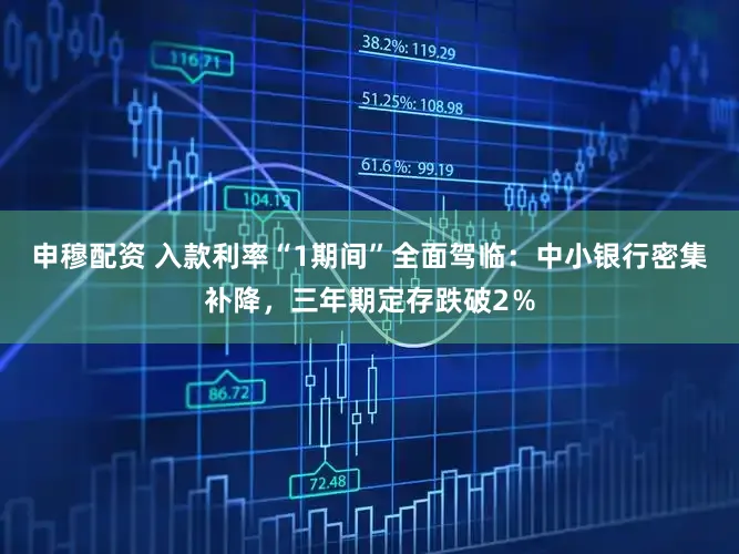 申穆配资 入款利率“1期间”全面驾临：中小银行密集补降，三年期定存跌破2％