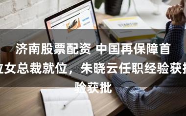 济南股票配资 中国再保障首位女总裁就位，朱晓云任职经验获批