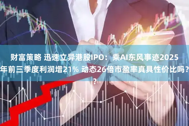 财富策略 迅速立异港股IPO：乘AI东风事迹2025年前三季度利润增21% 动态26倍市盈率真具性价比吗？