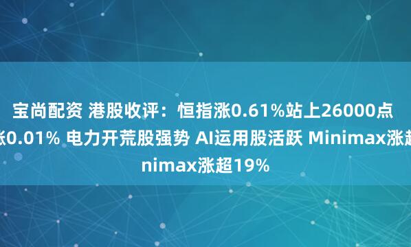 宝尚配资 港股收评：恒指涨0.61%站上26000点 科指涨0.01% 电力开荒股强势 AI运用股活跃 Minimax涨超19%