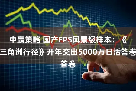 中赢策略 国产FPS风景级样本：《三角洲行径》开年交出5000万日活答卷