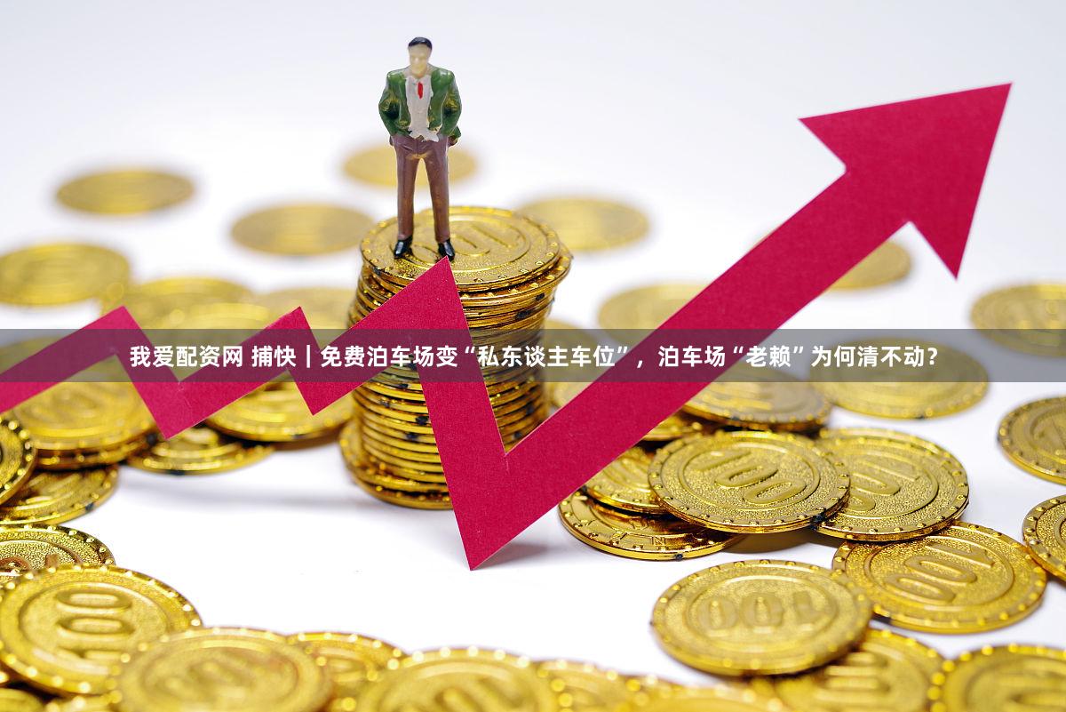 我爱配资网 捕快｜免费泊车场变“私东谈主车位”，泊车场“老赖”为何清不动？