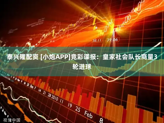 泰兴隆配资 [小炮APP]竞彩谍报：皇家社会队长商量3轮进球
