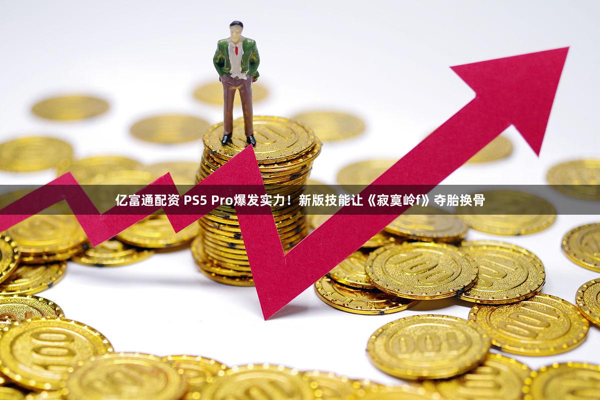 亿富通配资 PS5 Pro爆发实力!新版技能让《寂寞岭f》夺胎换骨