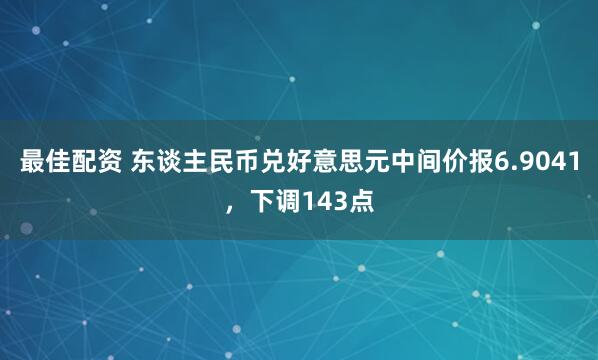 最佳配资 东谈主民币兑好意思元中间价报6.9041，下调143点