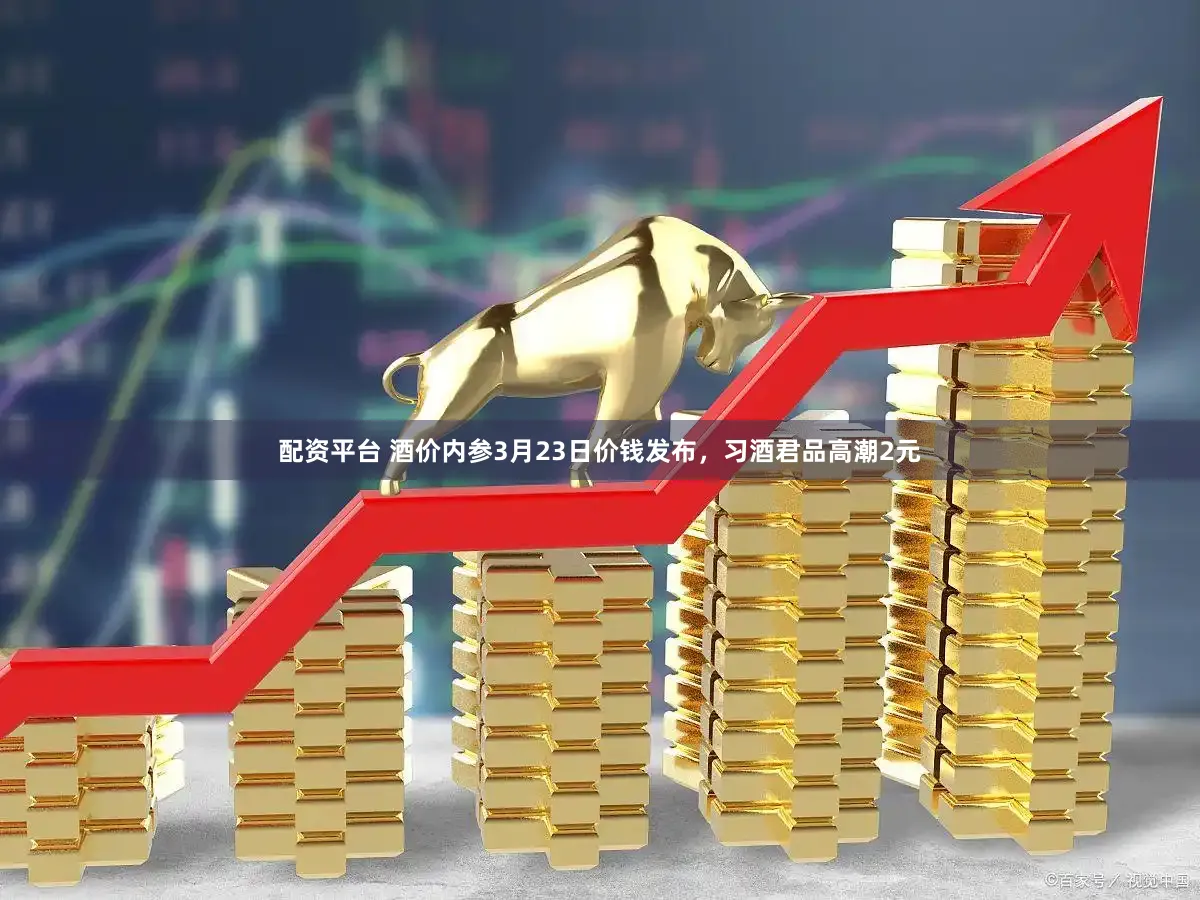 配资平台 酒价内参3月23日价钱发布，习酒君品高潮2元