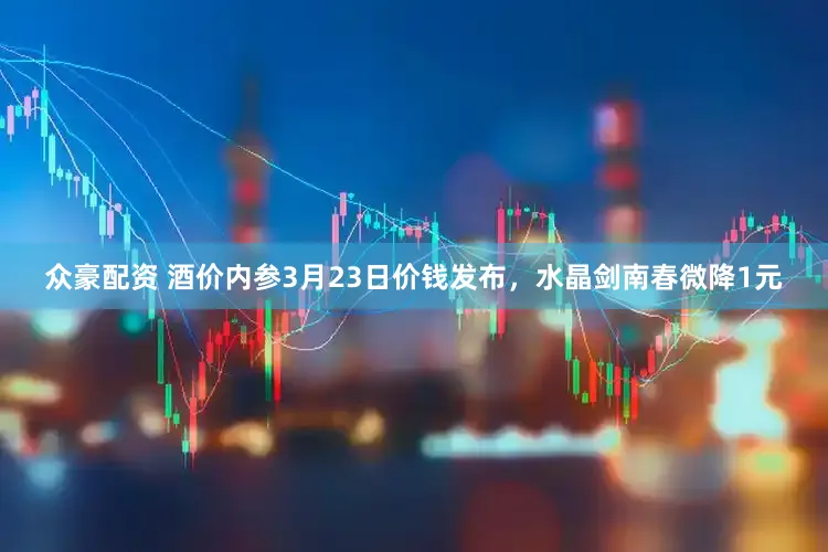 众豪配资 酒价内参3月23日价钱发布，水晶剑南春微降1元