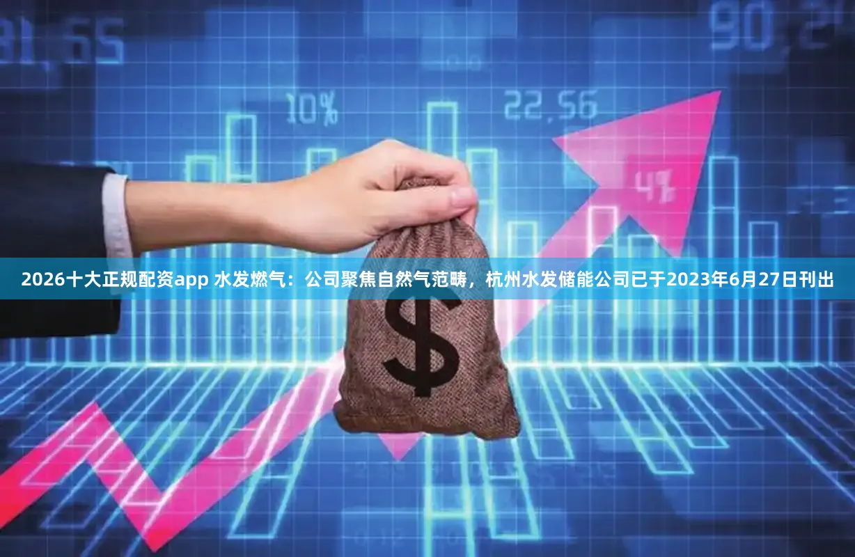 2026十大正规配资app 水发燃气:公司聚焦自然气范畴,杭州水发储能公司已于2023年6月27日刊出