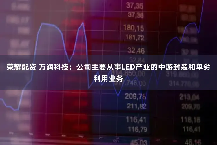 荣耀配资 万润科技:公司主要从事LED产业的中游封装和卑劣利用业务