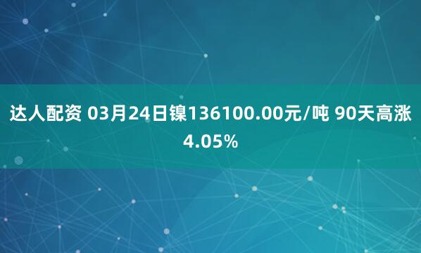 达人配资 03月24日镍136100.00元/吨 90天高涨4.05%
