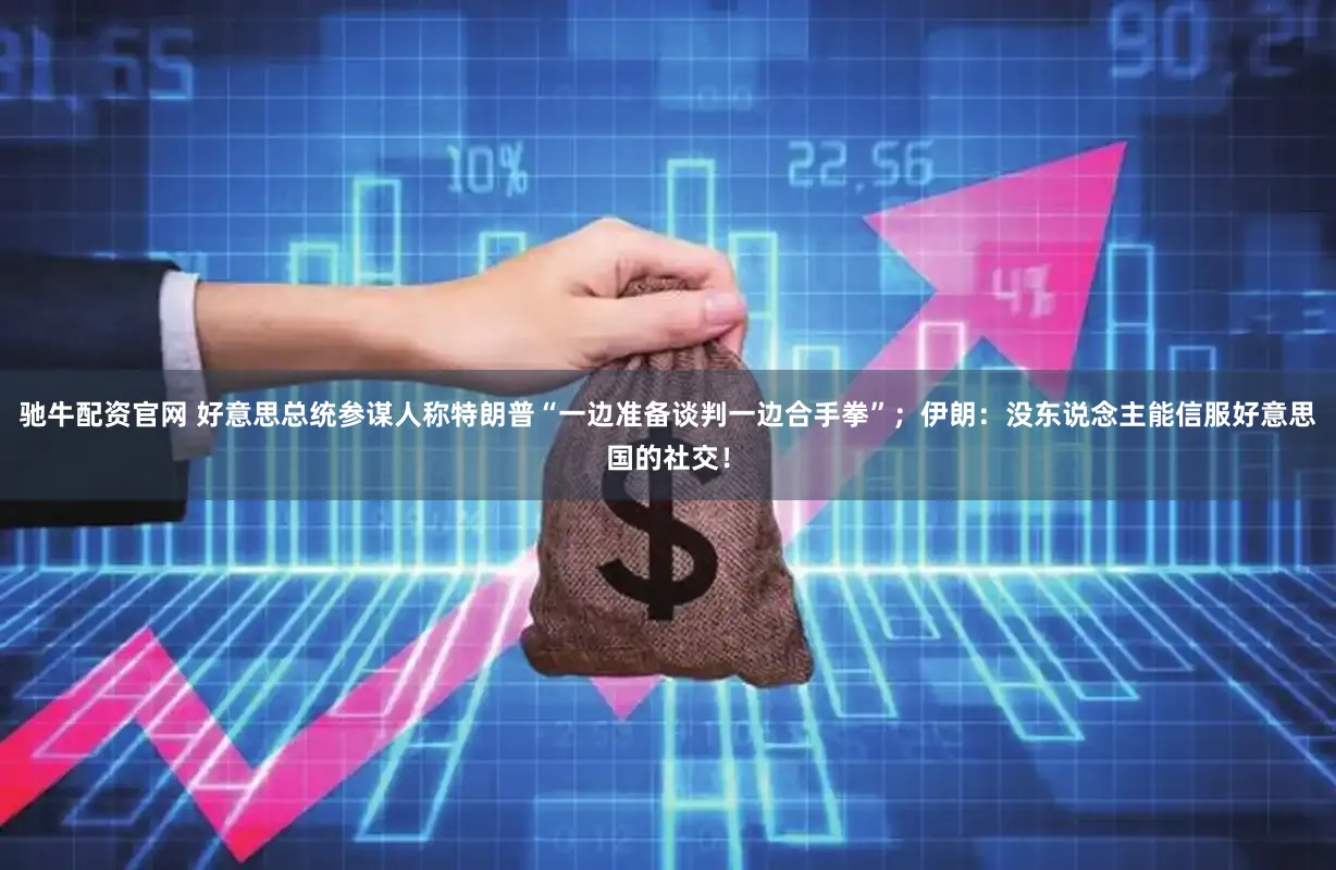 驰牛配资官网 好意思总统参谋人称特朗普“一边准备谈判一边合手拳”；伊朗：没东说念主能信服好意思国的社交！