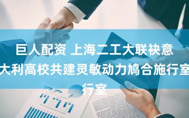 巨人配资 上海二工大联袂意大利高校共建灵敏动力鸠合施行室