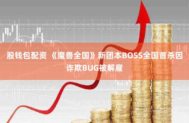 股钱包配资 《魔兽全国》新团本BOSS全国首杀因诈欺BUG被解雇