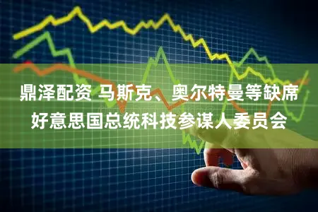 鼎泽配资 马斯克、奥尔特曼等缺席好意思国总统科技参谋人委员会