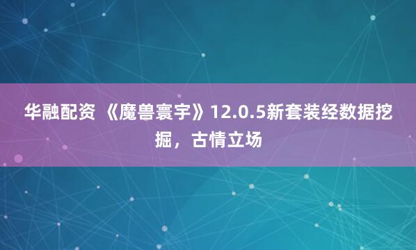 华融配资 《魔兽寰宇》12.0.5新套装经数据挖掘，古情立场
