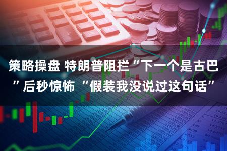 策略操盘 特朗普阻拦“下一个是古巴”后秒惊怖 “假装我没说过这句话”