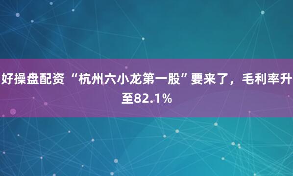 好操盘配资 “杭州六小龙第一股”要来了,毛利率升至82.1%