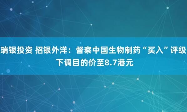 瑞银投资 招银外洋:督察中国生物制药“买入”评级 下调目的价至8.7港元