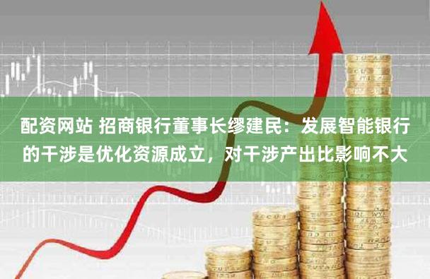 配资网站 招商银行董事长缪建民:发展智能银行的干涉是优化资源成立,对干涉产出比影响不大