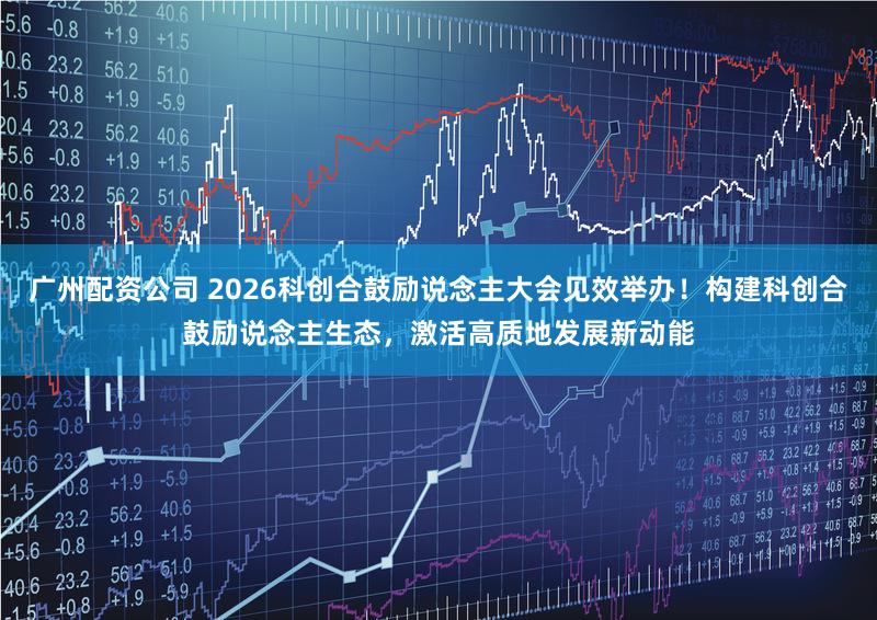 广州配资公司 2026科创合鼓励说念主大会见效举办！构建科创合鼓励说念主生态，激活高质地发展新动能