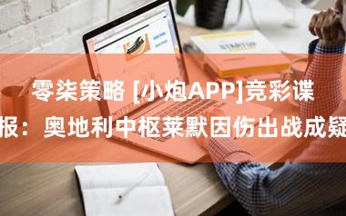 零柒策略 [小炮APP]竞彩谍报：奥地利中枢莱默因伤出战成疑
