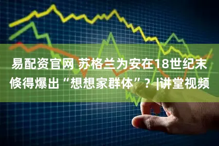 易配资官网 苏格兰为安在18世纪末倏得爆出“想想家群体”？|讲堂视频
