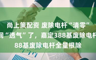 尚上策配资 废除电杆“清零”，乡村空间“透气”了，嘉定388基废除电杆全量根除