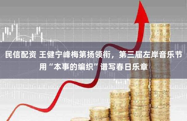民信配资 王健宁峰梅第扬领衔，第三届左岸音乐节用“本事的编织”谱写春日乐章