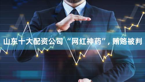 山东十大配资公司 “网红神药”, 贿赂被判